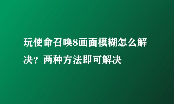 玩使命召唤8画面模糊怎么解决？两种方法即可解决