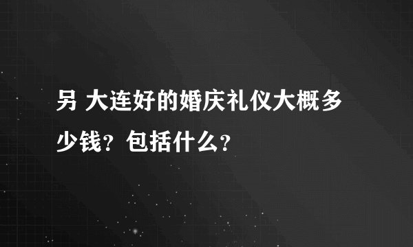 另 大连好的婚庆礼仪大概多少钱？包括什么？