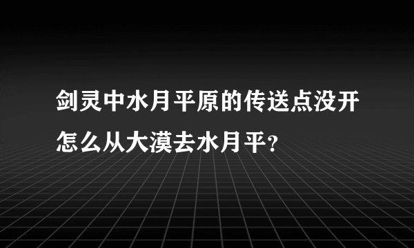 剑灵中水月平原的传送点没开怎么从大漠去水月平？