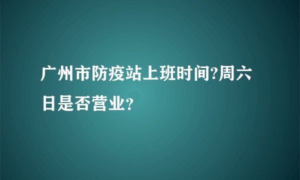 广州市防疫站上班时间?周六日是否营业？