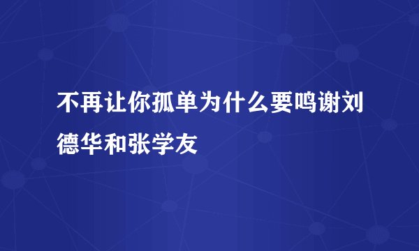 不再让你孤单为什么要鸣谢刘德华和张学友