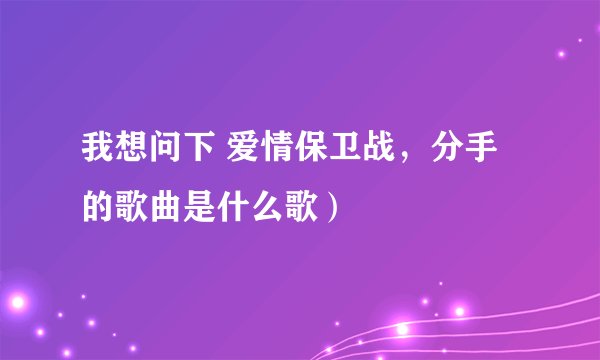 我想问下 爱情保卫战，分手的歌曲是什么歌）