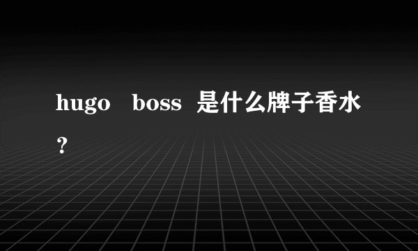 hugo   boss  是什么牌子香水？