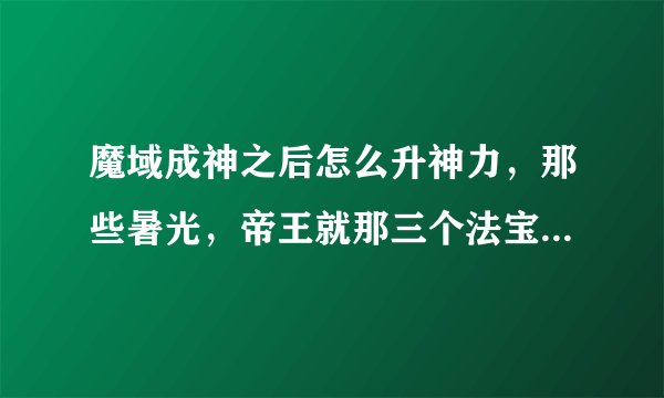 魔域成神之后怎么升神力，那些暑光，帝王就那三个法宝怎么升星啊？