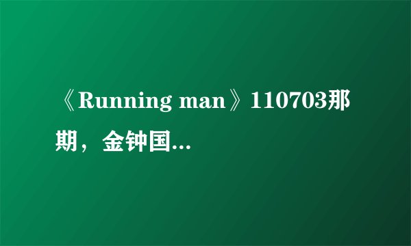 《Running man》110703那期，金钟国说拍出来很好看的那是什么摄像机？