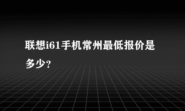 联想i61手机常州最低报价是多少？