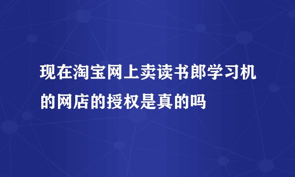 现在淘宝网上卖读书郎学习机的网店的授权是真的吗