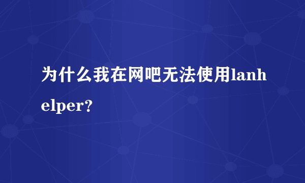 为什么我在网吧无法使用lanhelper？