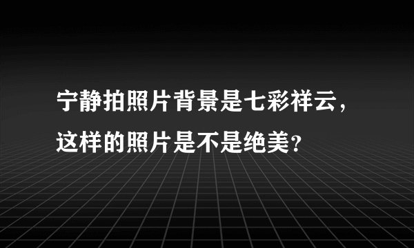 宁静拍照片背景是七彩祥云，这样的照片是不是绝美？