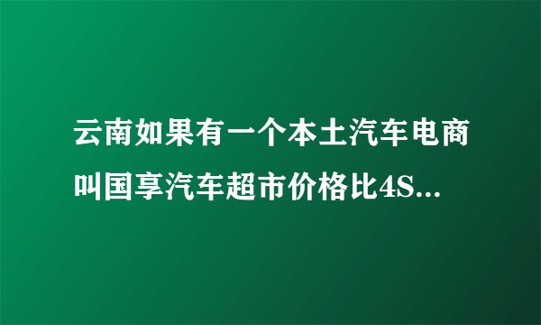 云南如果有一个本土汽车电商叫国享汽车超市价格比4S店便宜又有礼品送你会选择他吗？