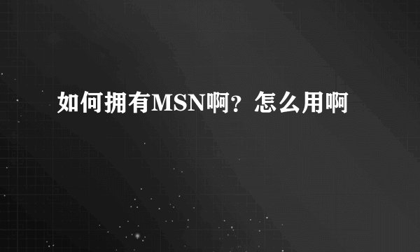 如何拥有MSN啊？怎么用啊
