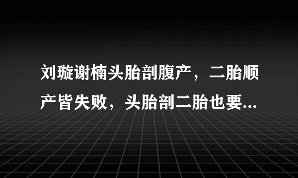 刘璇谢楠头胎剖腹产，二胎顺产皆失败，头胎剖二胎也要剖？不一定