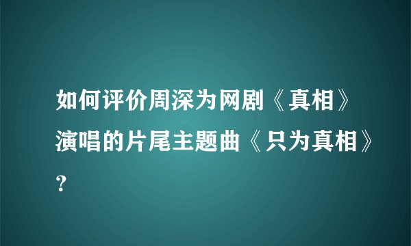如何评价周深为网剧《真相》演唱的片尾主题曲《只为真相》？