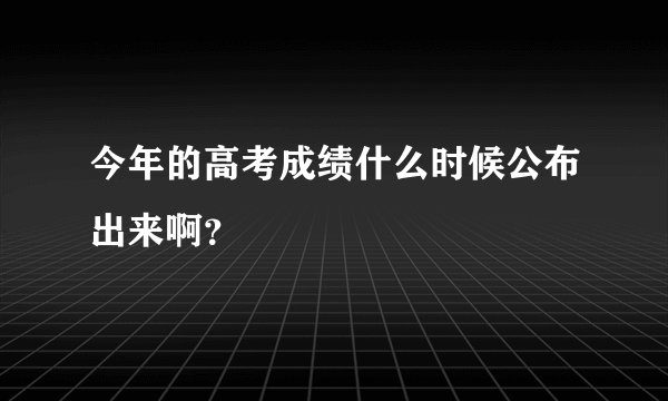 今年的高考成绩什么时候公布出来啊？