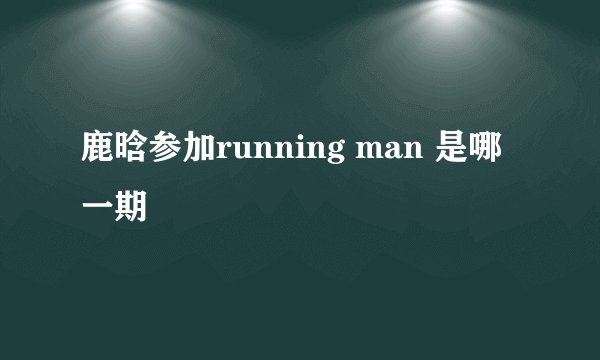 鹿晗参加running man 是哪一期