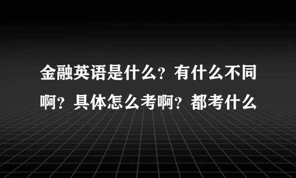 金融英语是什么？有什么不同啊？具体怎么考啊？都考什么