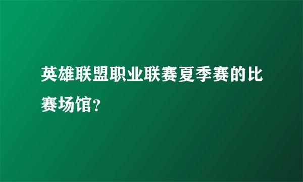 英雄联盟职业联赛夏季赛的比赛场馆？