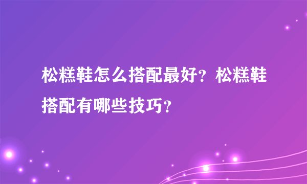松糕鞋怎么搭配最好？松糕鞋搭配有哪些技巧？