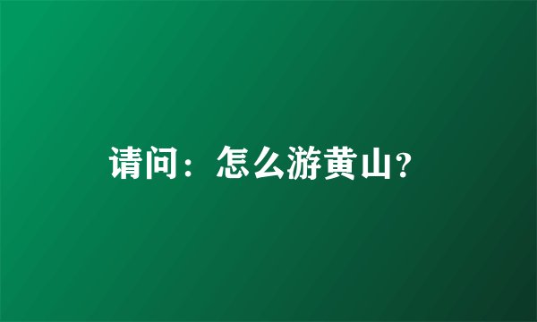 请问：怎么游黄山？