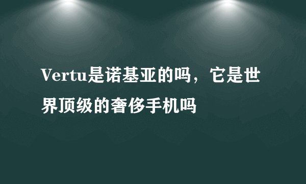 Vertu是诺基亚的吗，它是世界顶级的奢侈手机吗
