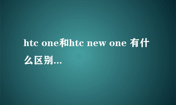htc one和htc new one 有什么区别，这两款手机值得买吗？