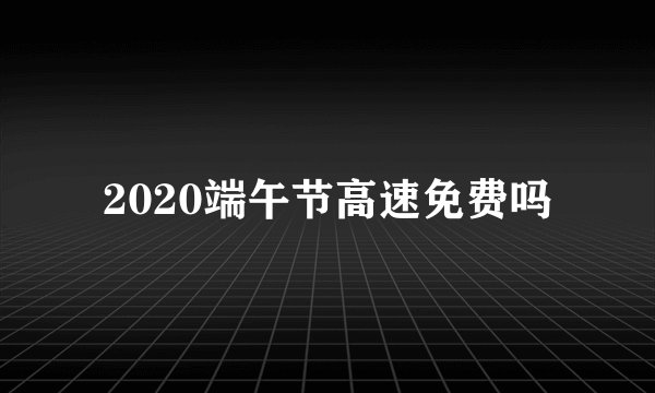 2020端午节高速免费吗