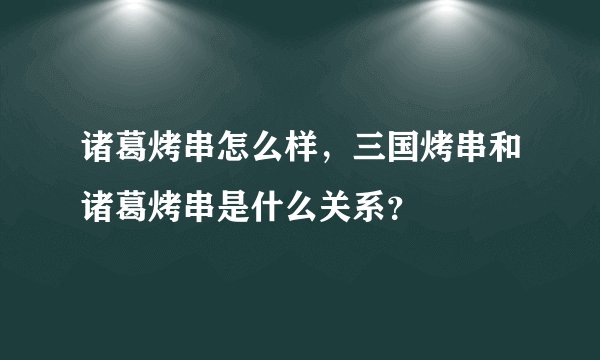 诸葛烤串怎么样，三国烤串和诸葛烤串是什么关系？