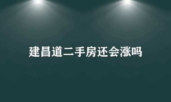 建昌道二手房还会涨吗