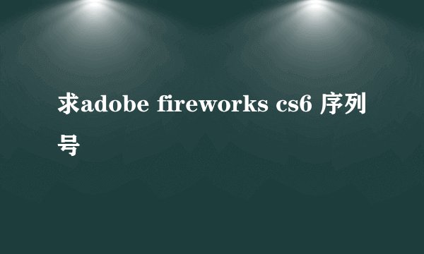 求adobe fireworks cs6 序列号