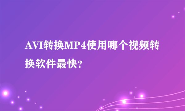 AVI转换MP4使用哪个视频转换软件最快？
