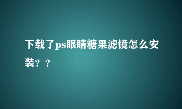 下载了ps眼睛糖果滤镜怎么安装？？