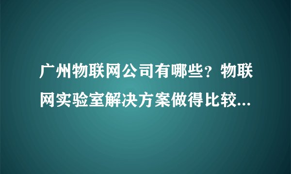 广州物联网公司有哪些？物联网实验室解决方案做得比较好的，推荐下？