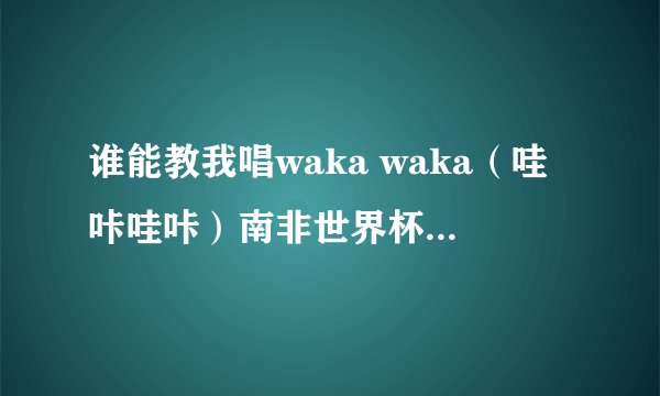 谁能教我唱waka waka（哇咔哇咔）南非世界杯主题曲？
