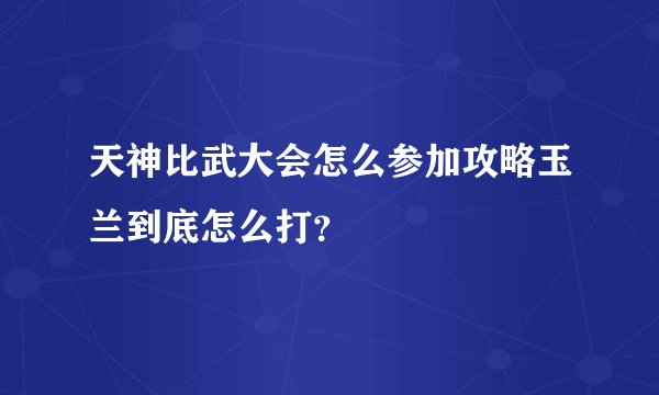 天神比武大会怎么参加攻略玉兰到底怎么打？