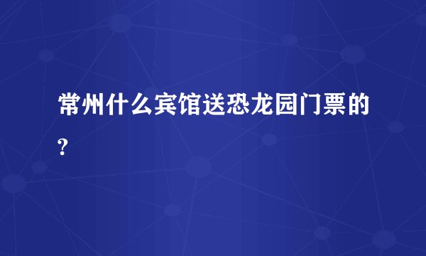 常州什么宾馆送恐龙园门票的?