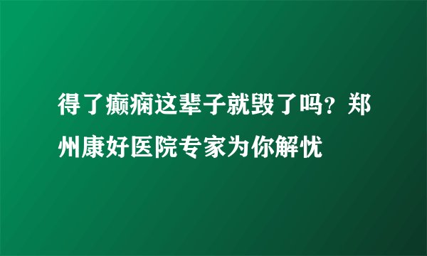 得了癫痫这辈子就毁了吗？郑州康好医院专家为你解忧