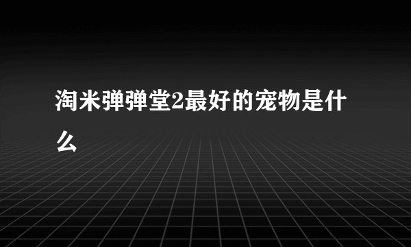 淘米弹弹堂2最好的宠物是什么