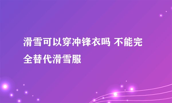 滑雪可以穿冲锋衣吗 不能完全替代滑雪服