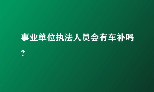 事业单位执法人员会有车补吗？