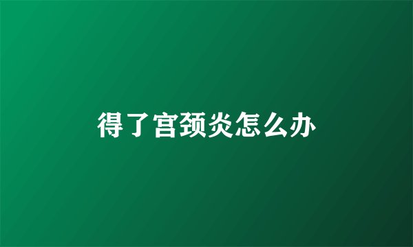 得了宫颈炎怎么办