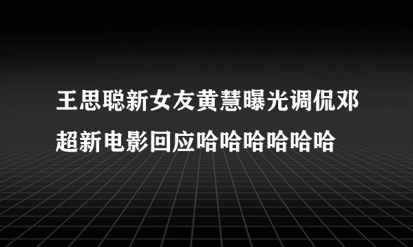 王思聪新女友黄慧曝光调侃邓超新电影回应哈哈哈哈哈哈