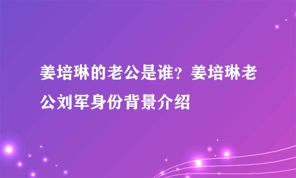 姜培琳的老公是谁？姜培琳老公刘军身份背景介绍