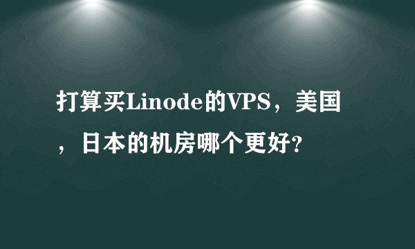 打算买Linode的VPS，美国，日本的机房哪个更好？