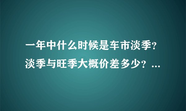 一年中什么时候是车市淡季？淡季与旺季大概价差多少？或者说什么时候买车最划算？想买轩逸。