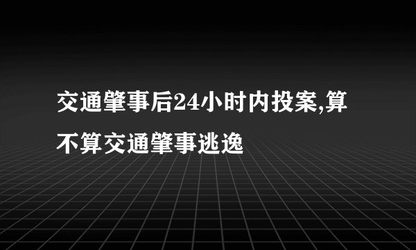 交通肇事后24小时内投案,算不算交通肇事逃逸