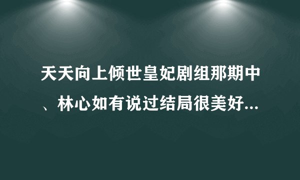 天天向上倾世皇妃剧组那期中、林心如有说过结局很美好吗、网上说有可看了那一期并没有昂、