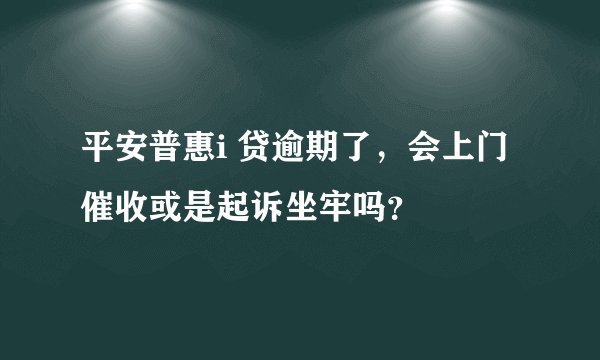 平安普惠i 贷逾期了，会上门催收或是起诉坐牢吗？