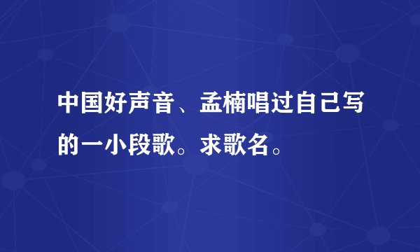 中国好声音、孟楠唱过自己写的一小段歌。求歌名。
