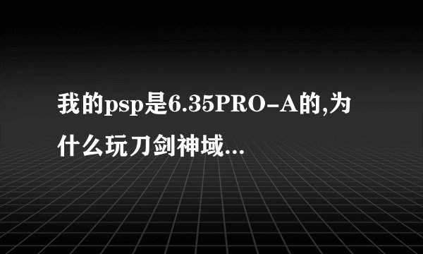 我的psp是6.35PRO-A的,为什么玩刀剑神域无穷瞬间会黑屏?