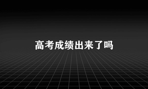 高考成绩出来了吗